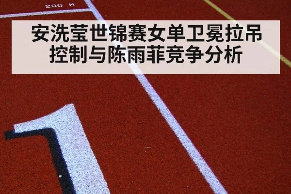 安洗莹世锦赛女单卫冕拉吊控制与陈雨菲竞争分析