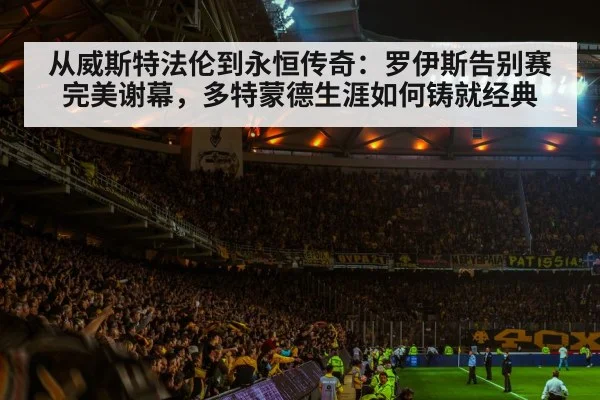 从威斯特法伦到永恒传奇：罗伊斯告别赛完美谢幕，多特蒙德生涯如何铸就经典