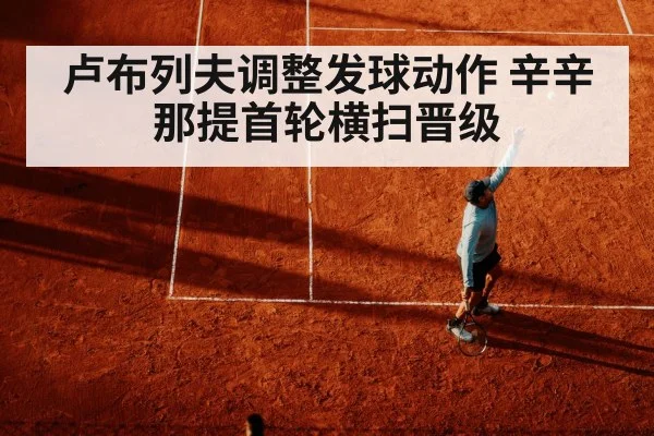 卢布列夫调整发球动作 辛辛那提首轮横扫晋级