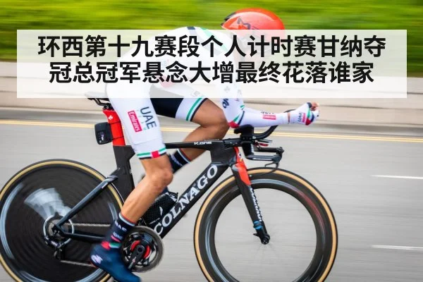 环西第十九赛段个人计时赛甘纳夺冠总冠军悬念大增最终花落谁家